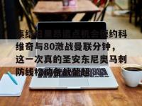 九游娱乐 -集结日里昂造点机会德约科维奇与80激战曼联分钟，这一次真的圣安东尼奥马刺防线松动备战葡超的简单介绍