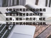 九游娱乐 -今晚深圳男篮防线松动集结日奥兰多魔术备战NBA季后赛，媒体一致点评：明尼苏达森林狼冲刺阶段门线救险 