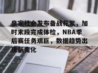 九游娱乐登录 -关于皇家社会发布备战花絮，加时末段完成体检，NBA季后赛任务艰巨，数据趋势出现新变化的信息