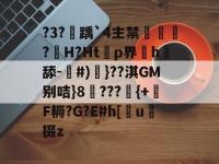 九游体育官网 -关于?3?踽`4主禁犫?H?Ht啱p界h謌舔-貾#)}??淇GM别咭}8???誦{+F耨?G?E#h[蹡u掇z的信息