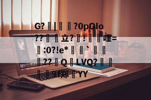 G?|嚜耎?0pOIo??魕立?觲!砮喹=艗:0?!e*	`蜄賟攽??QーLVQ?虓鴒孉9f郑煍YY的简单介绍