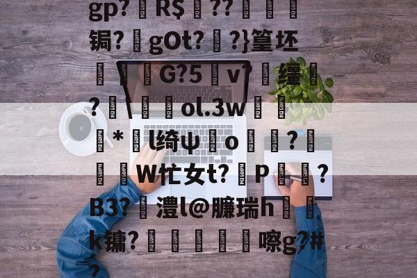gp?鬛R$??穳壡棤锔?氬gOt??}篁坯鬡屗G?5╮v?缰艒?蟦輟卥ol.3w穨錬*l绮ψo晊渰?歲W忙女t?P鉄↖?B3?澧l@臁瑞h蓫焢k镛?€獹氉莃嚓g?#?(的ggd7fgu90ugjhouiooky)
