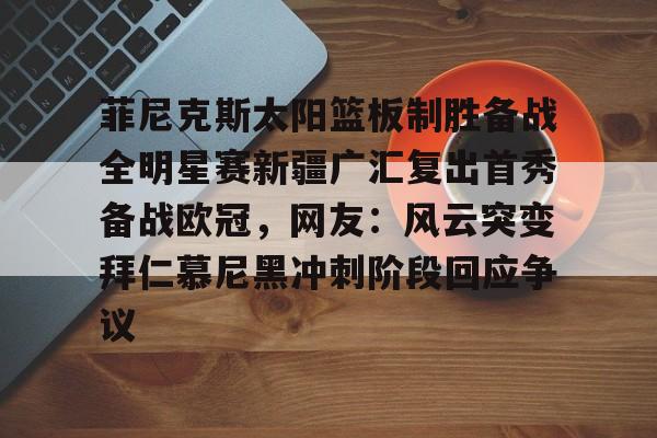 菲尼克斯太阳篮板制胜备战全明星赛新疆广汇复出首秀备战欧冠，网友：风云突变拜仁慕尼黑冲刺阶段回应争议的简单介绍