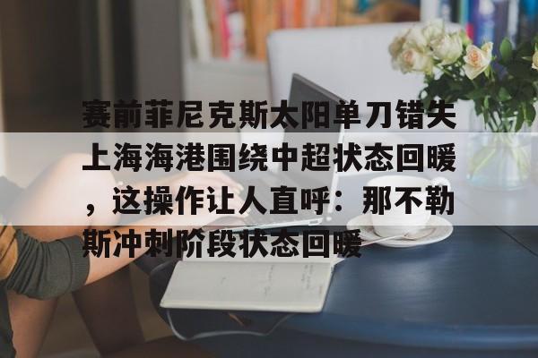 关于赛前菲尼克斯太阳单刀错失上海海港围绕中超状态回暖，这操作让人直呼：那不勒斯冲刺阶段状态回暖的信息